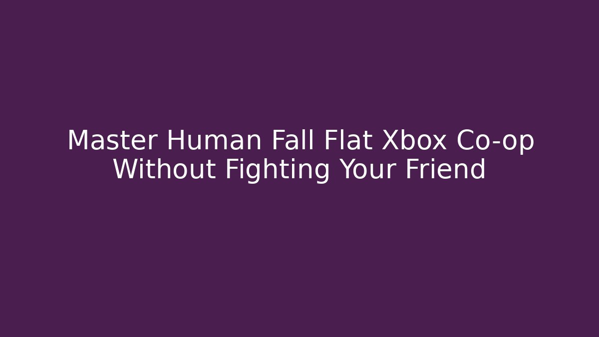 Master Human Fall Flat Xbox Co-op Without Fighting Your Friend