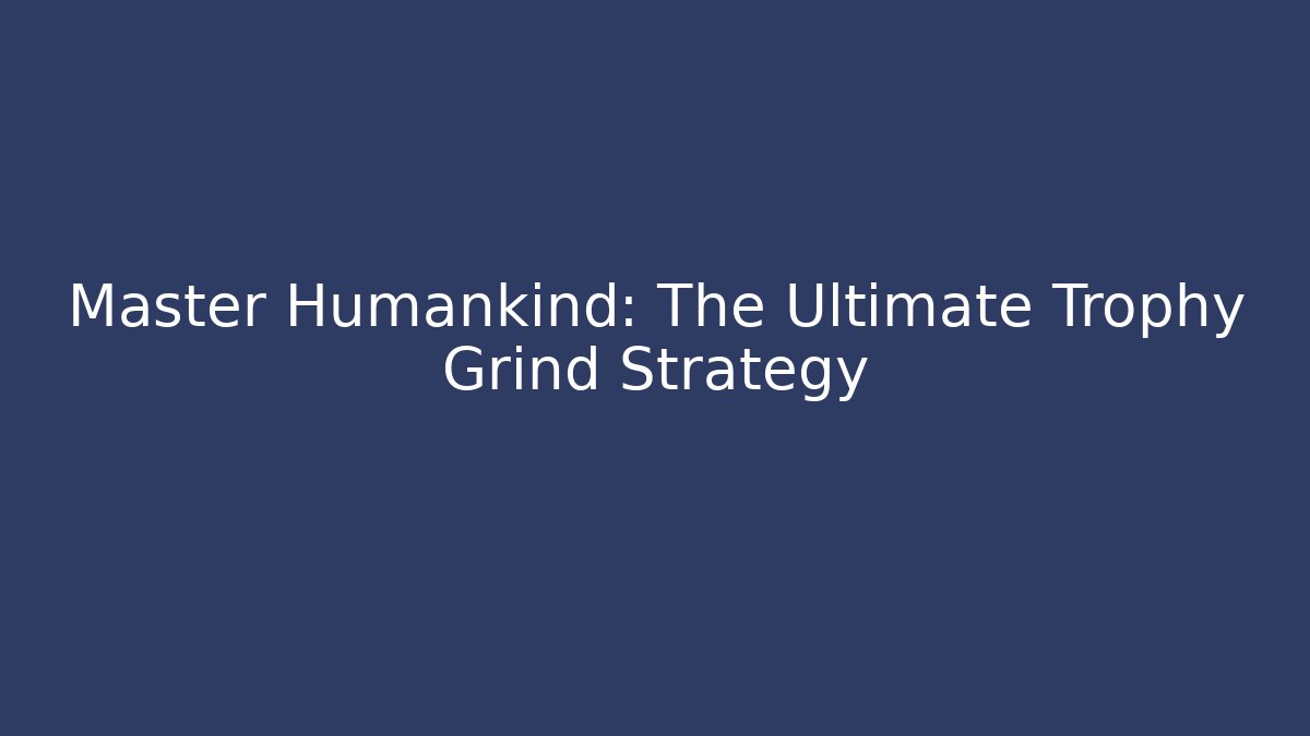 Master Humankind: The Ultimate Trophy Grind Strategy