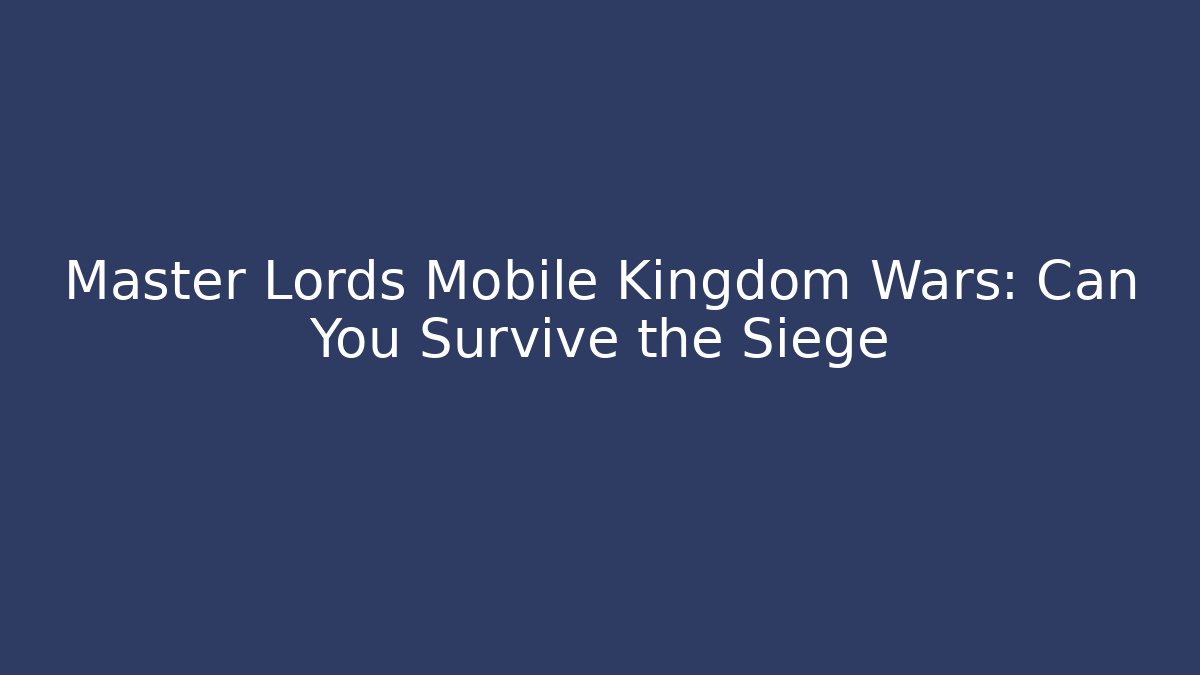 Master Lords Mobile Kingdom Wars: Can You Survive the Siege