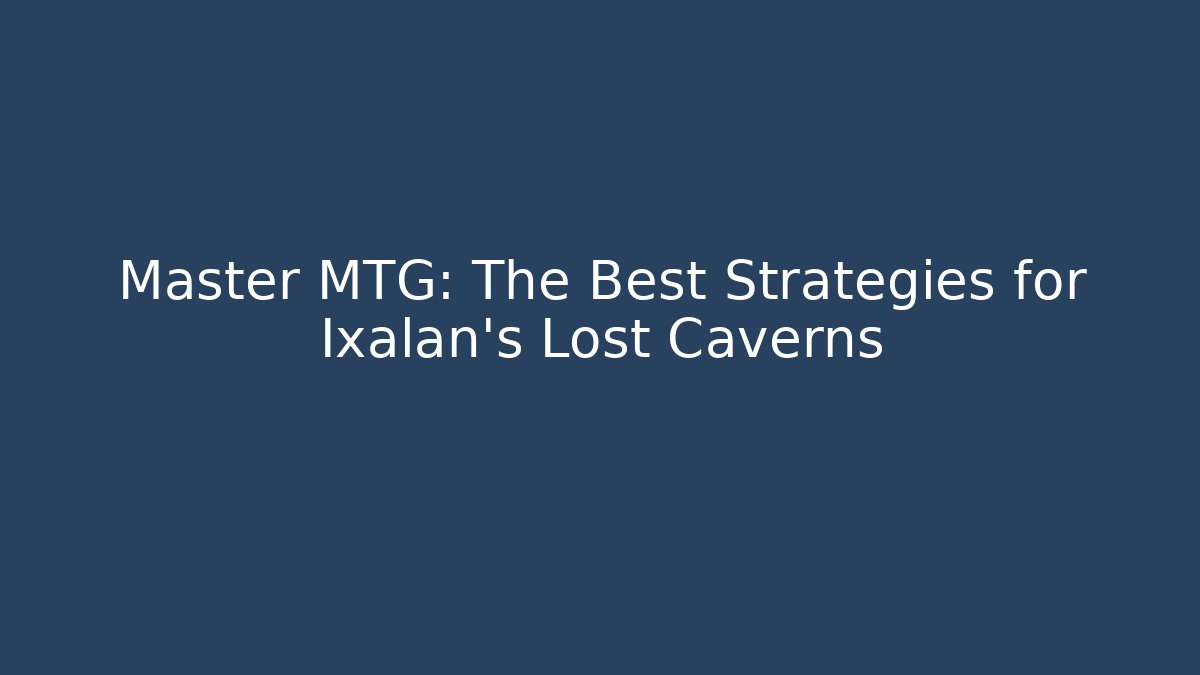 Master MTG: The Best Strategies for Ixalan's Lost Caverns
