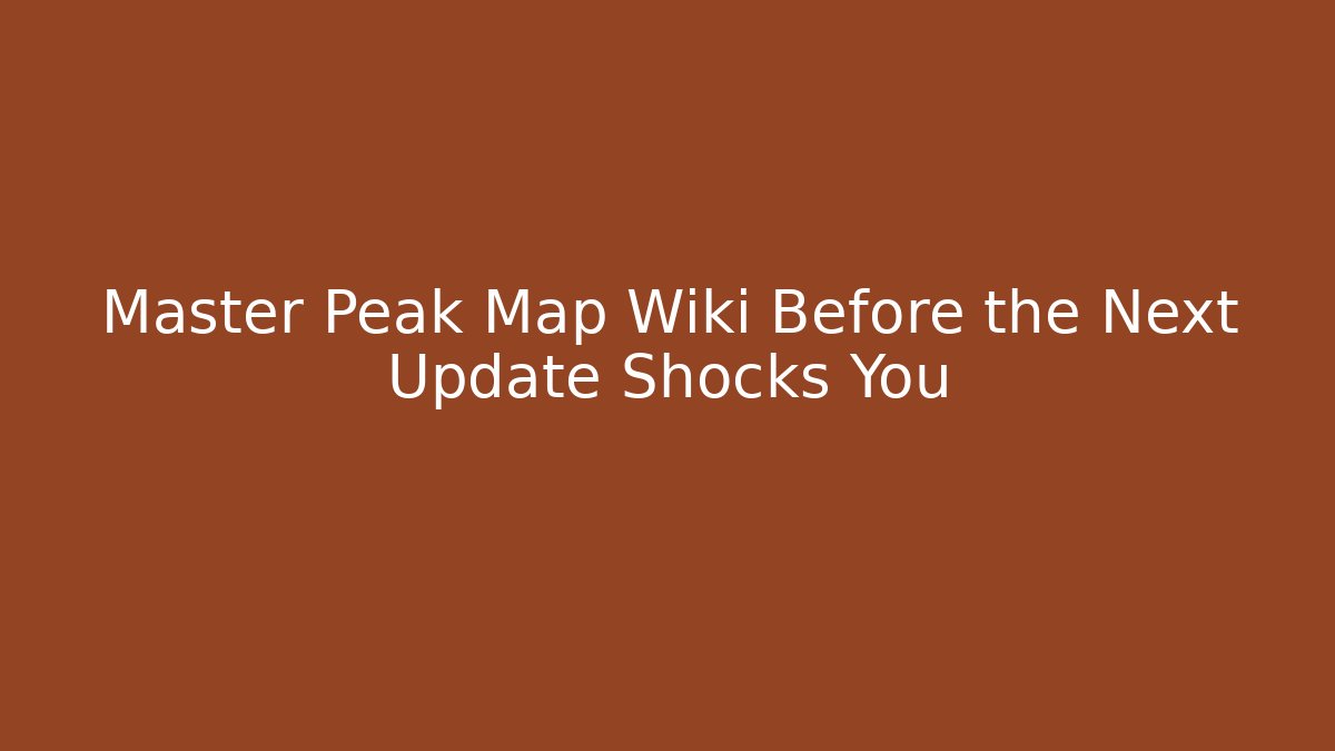 Master Peak Map Wiki Before the Next Update Shocks You