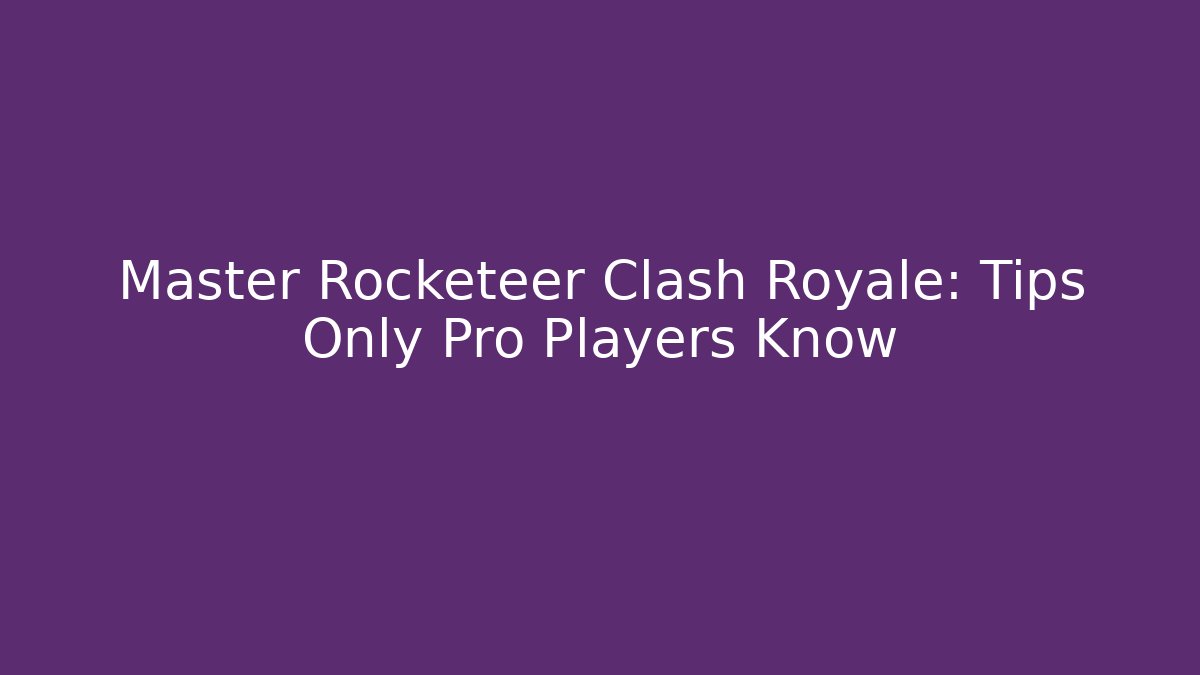 Master Rocketeer Clash Royale: Tips Only Pro Players Know