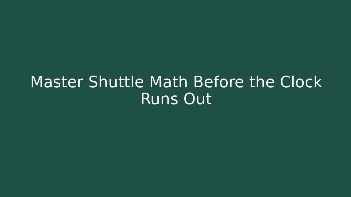 Master Shuttle Math Before the Clock Runs Out