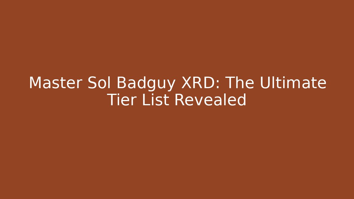 Master Sol Badguy XRD: The Ultimate Tier List Revealed
