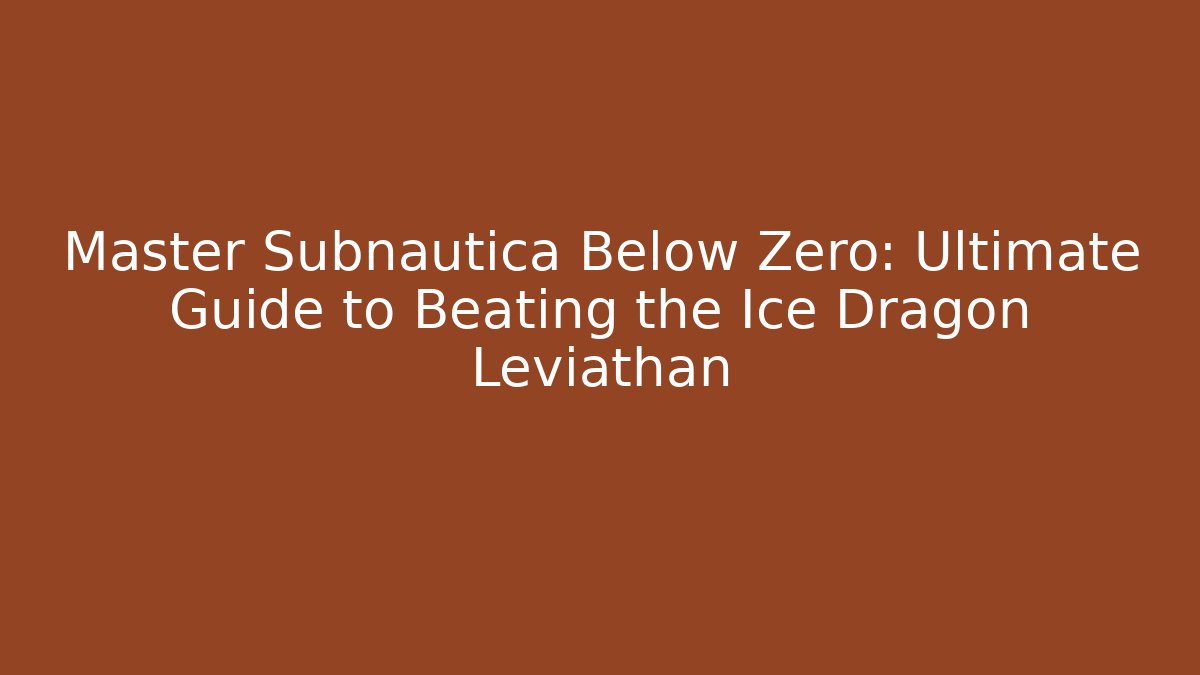 Master Subnautica Below Zero: Ultimate Guide to Beating the Ice Dragon Leviathan