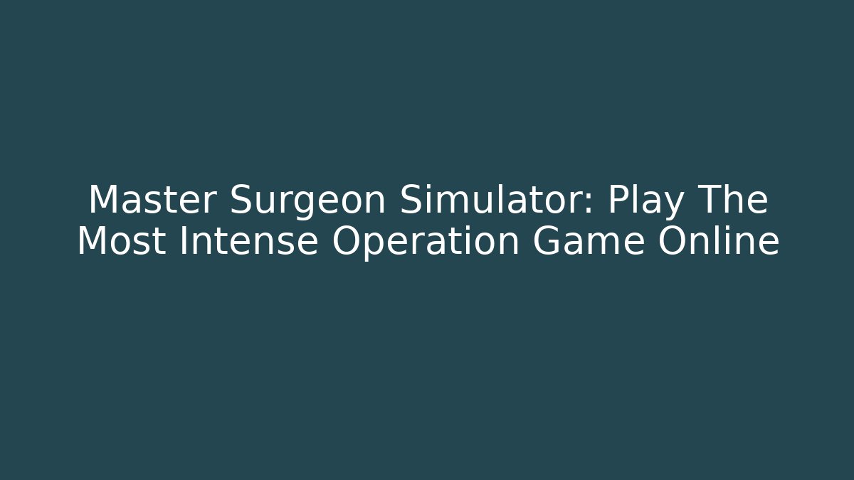 Master Surgeon Simulator: Play The Most Intense Operation Game Online