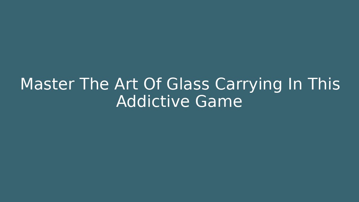 Master The Art Of Glass Carrying In This Addictive Game
