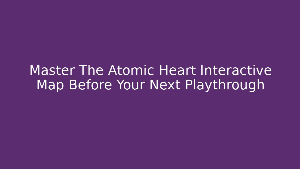 Master The Atomic Heart Interactive Map Before Your Next Playthrough - Critter Realm