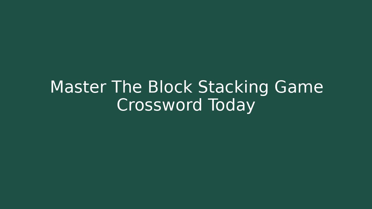 Master The Block Stacking Game Crossword Today