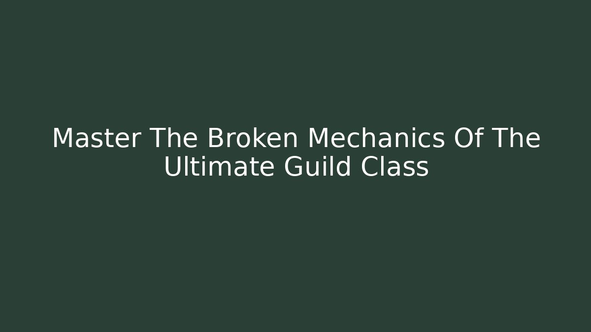 Master The Broken Mechanics Of The Ultimate Guild Class