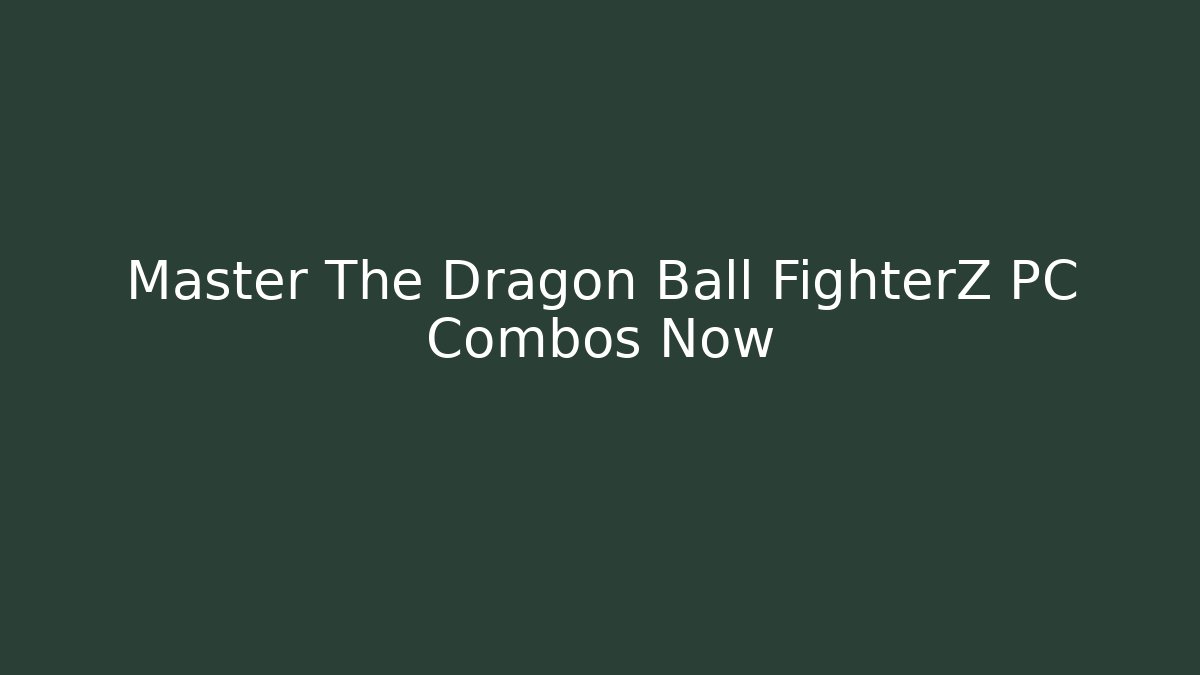 Master The Dragon Ball FighterZ PC Combos Now