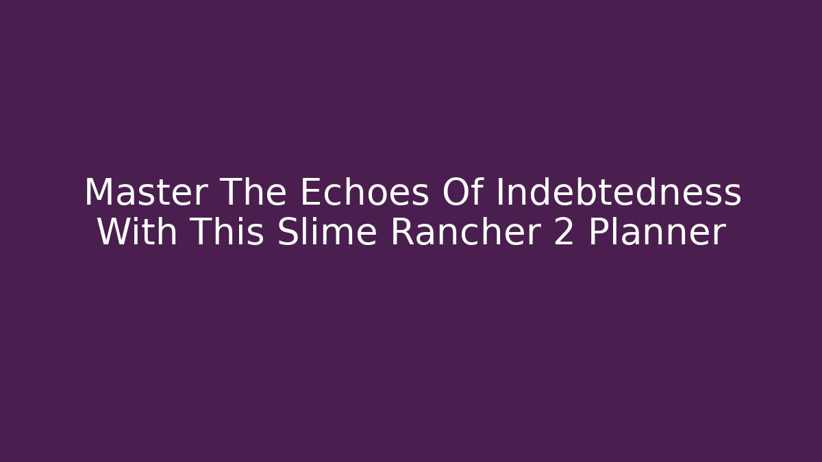 Master The Echoes Of Indebtedness With This Slime Rancher 2 Planner