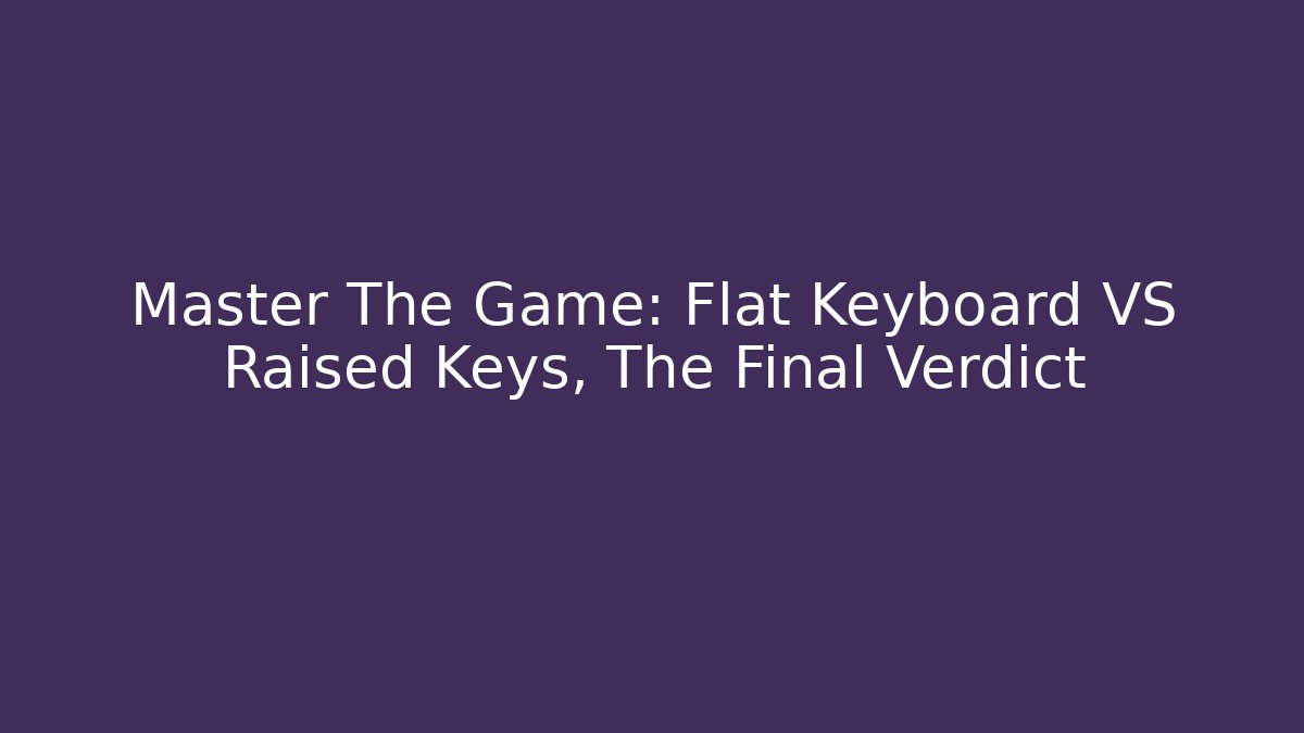 Master The Game: Flat Keyboard VS Raised Keys, The Final Verdict