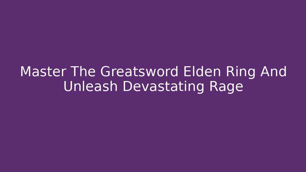 Master The Greatsword Elden Ring And Unleash Devastating Rage - Critter Realm
