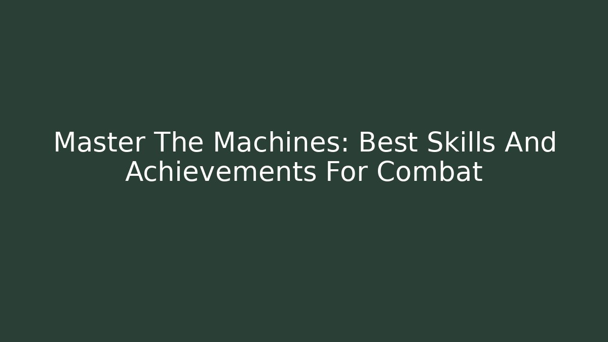 Master The Machines: Best Skills And Achievements For Combat