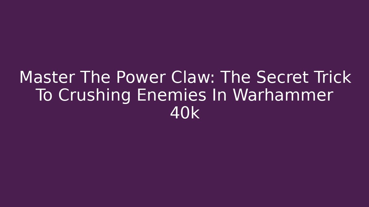 Master The Power Claw: The Secret Trick To Crushing Enemies In Warhammer 40k