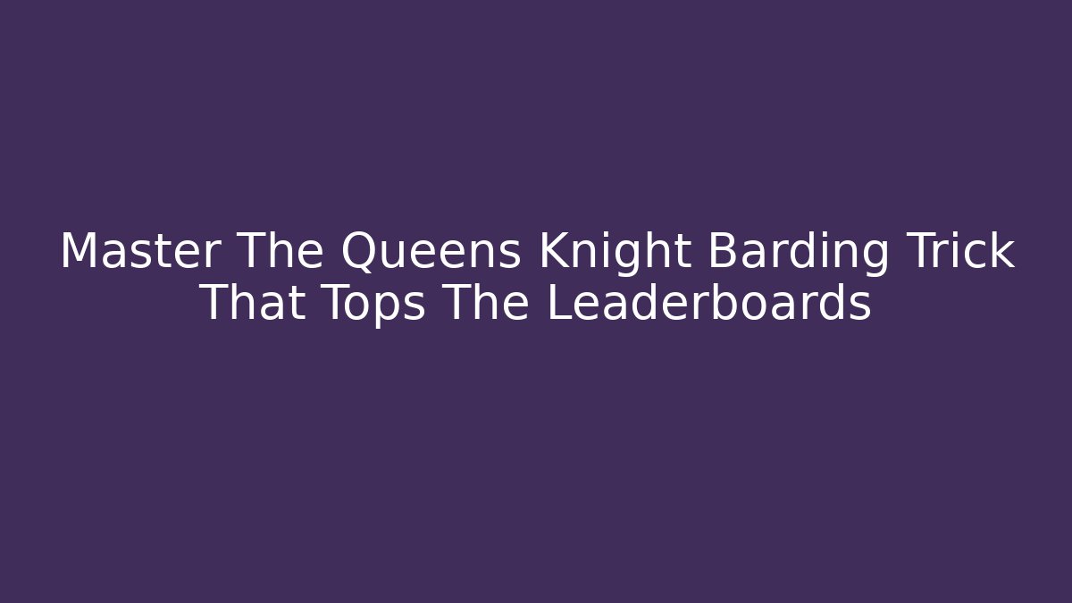 Master The Queens Knight Barding Trick That Tops The Leaderboards - Critter Realm