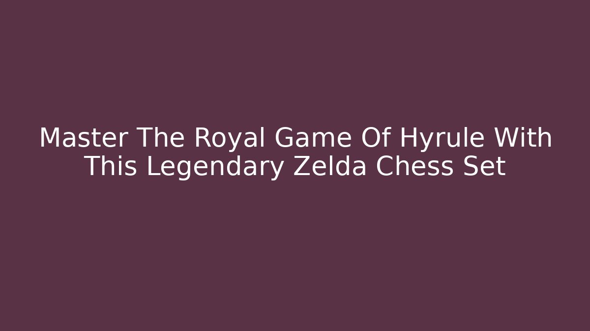 Master The Royal Game Of Hyrule With This Legendary Zelda Chess Set