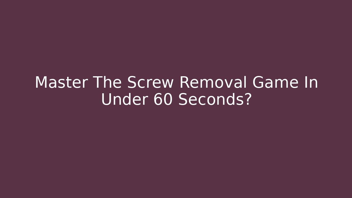 Master The Screw Removal Game In Under 60 Seconds?