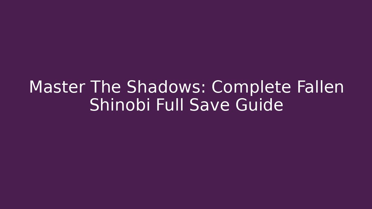 Master The Shadows: Complete Fallen Shinobi Full Save Guide