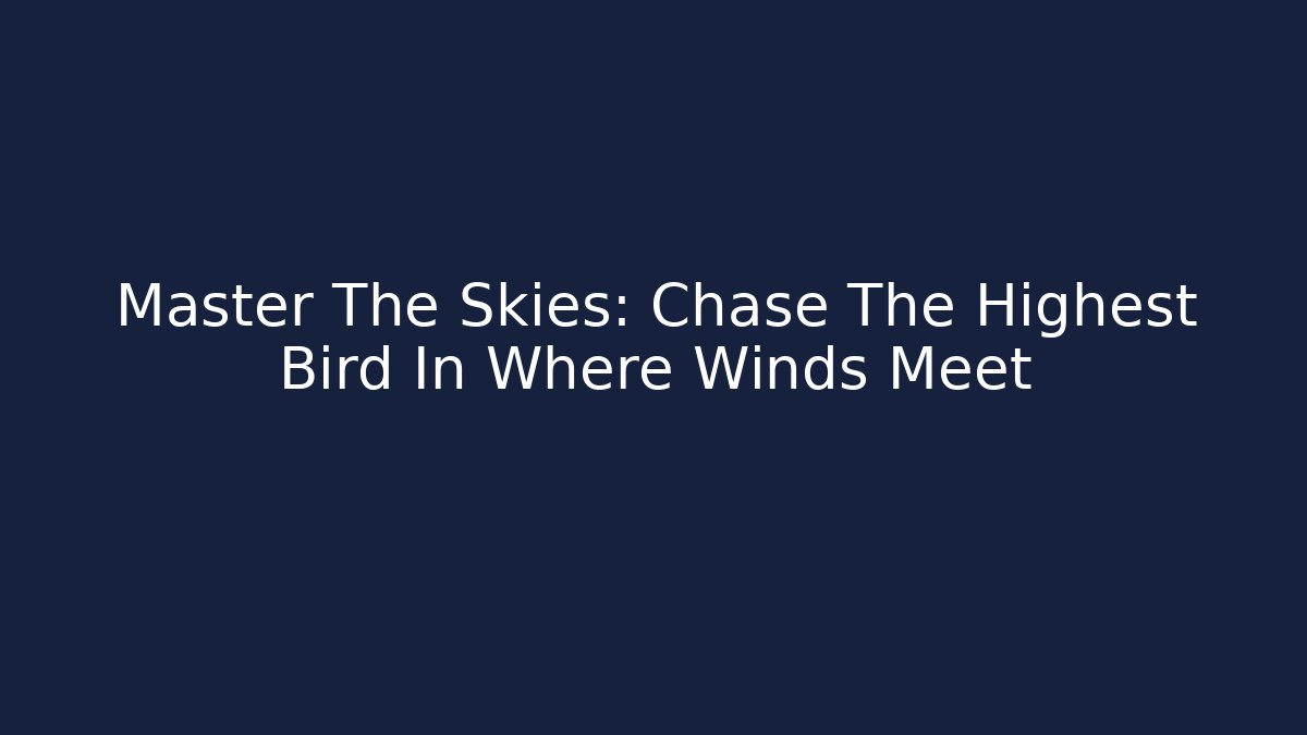 Master The Skies: Chase The Highest Bird In Where Winds Meet