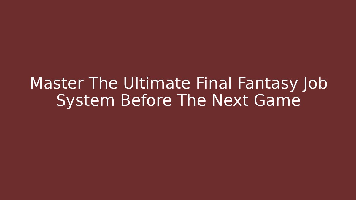 Master The Ultimate Final Fantasy Job System Before The Next Game
