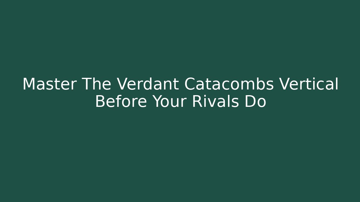 Master The Verdant Catacombs Vertical Before Your Rivals Do