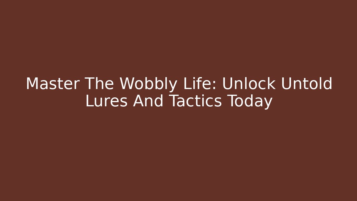 Master The Wobbly Life: Unlock Untold Lures And Tactics Today