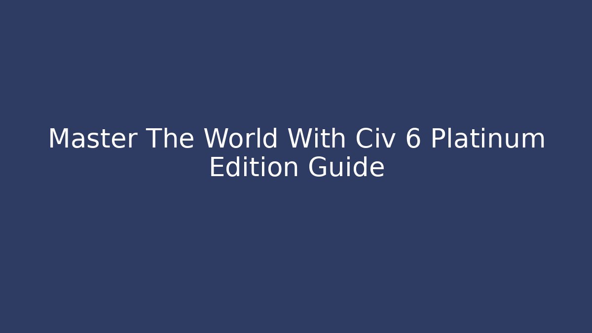 Master The World With Civ 6 Platinum Edition Guide