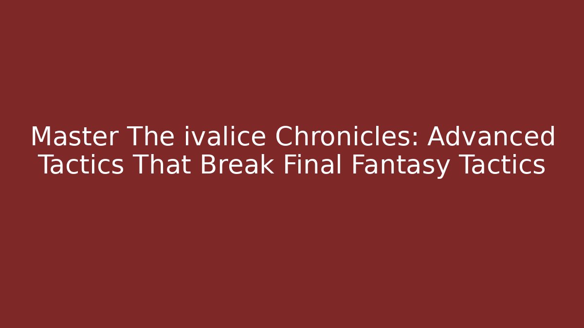 Master The ivalice Chronicles: Advanced Tactics That Break Final Fantasy Tactics