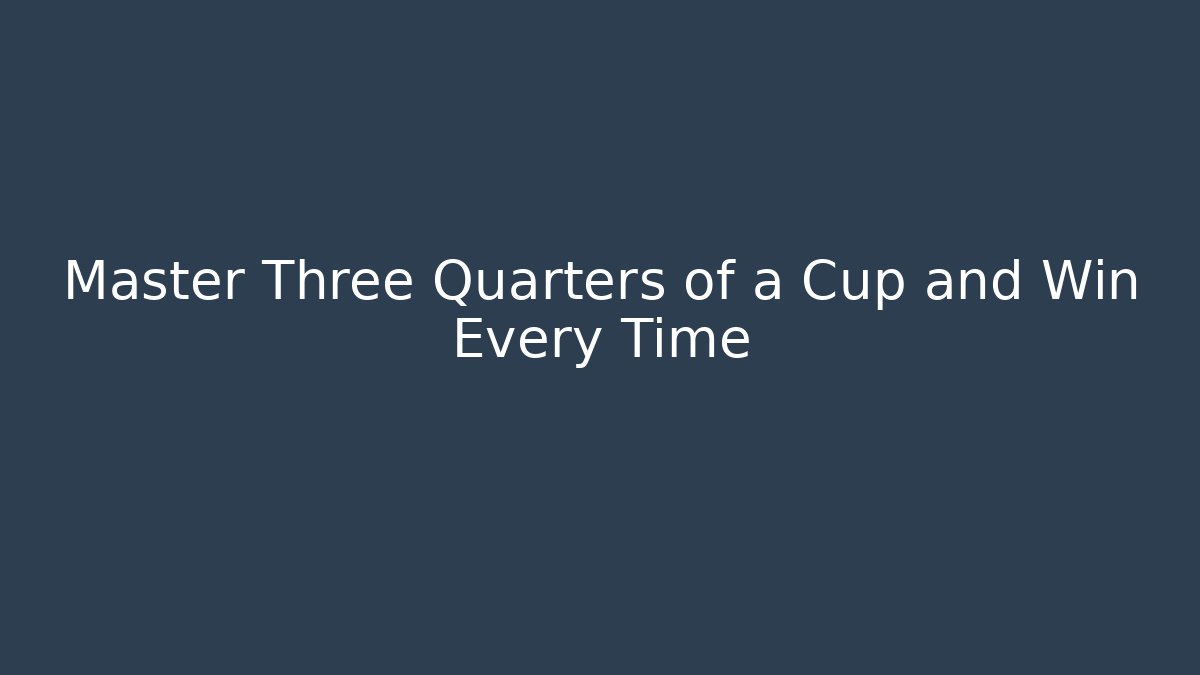 Master Three Quarters of a Cup and Win Every Time