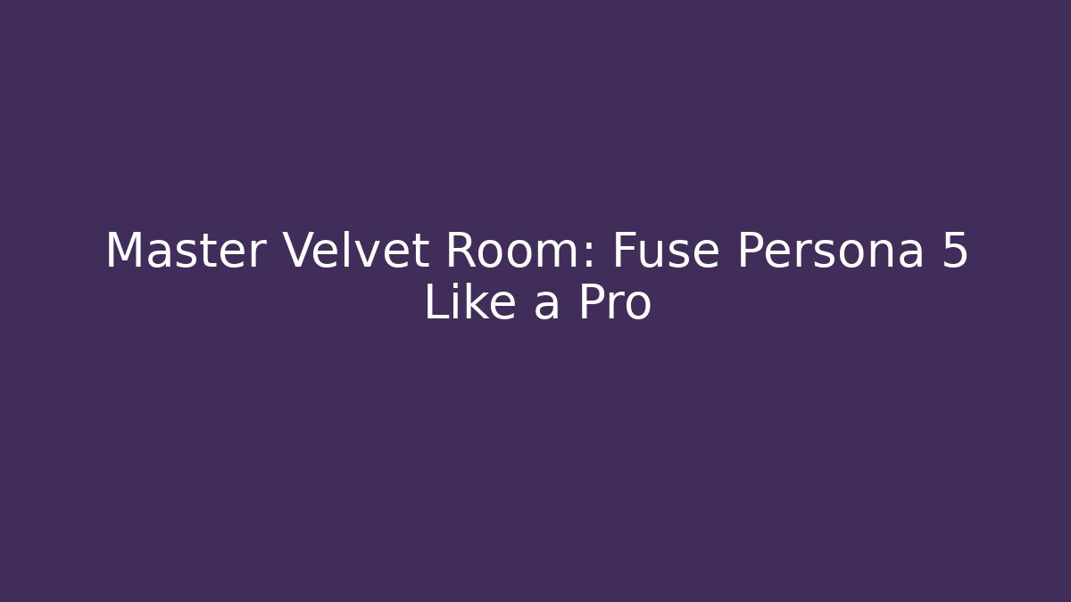 Master Velvet Room: Fuse Persona 5 Like a Pro