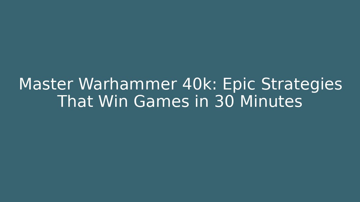 Master Warhammer 40k: Epic Strategies That Win Games in 30 Minutes