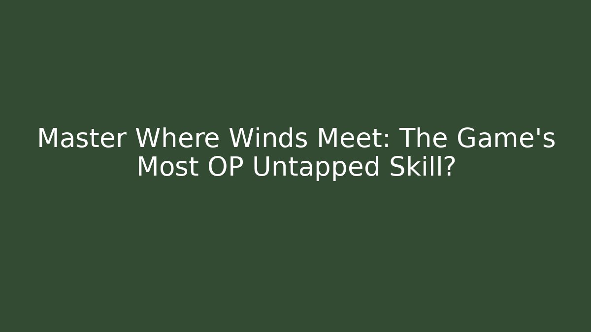 Master Where Winds Meet: The Game's Most OP Untapped Skill?