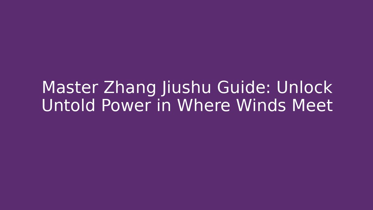 Master Zhang Jiushu Guide: Unlock Untold Power in Where Winds Meet