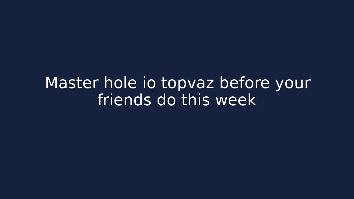 Master hole io topvaz before your friends do this week