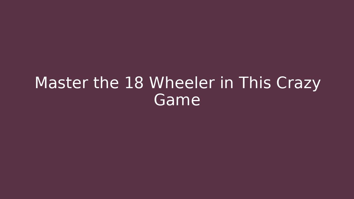 Master the 18 Wheeler in This Crazy Game