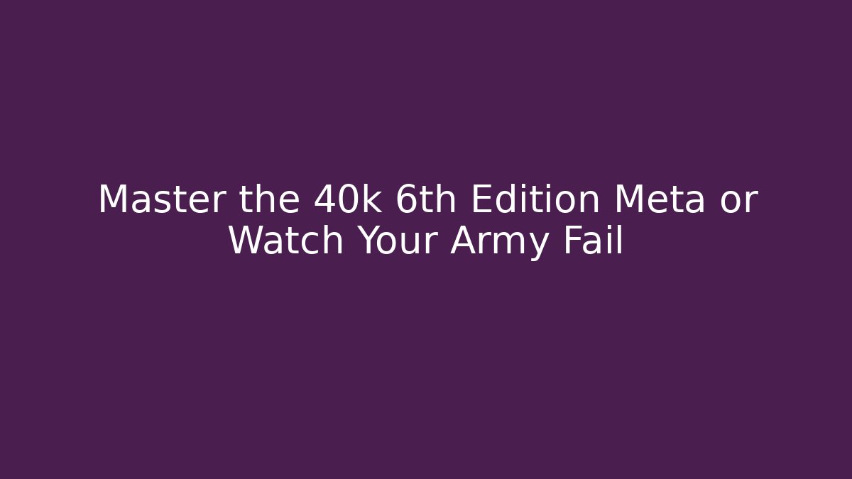 Master the 40k 6th Edition Meta or Watch Your Army Fail