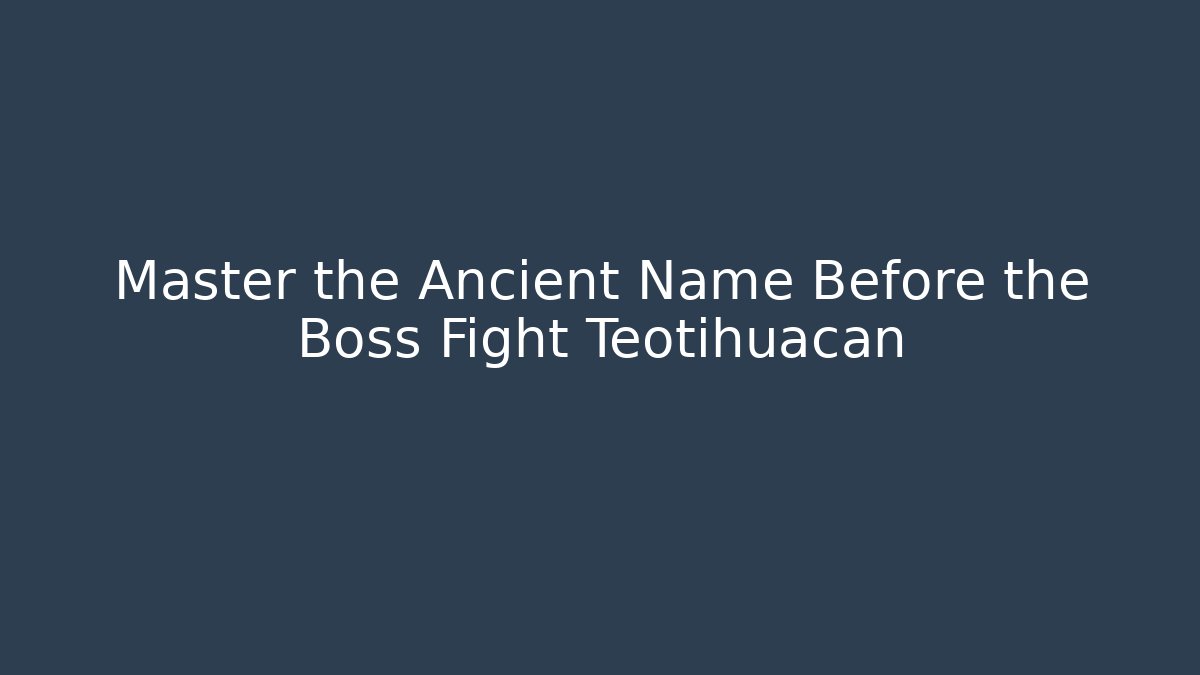 Master the Ancient Name Before the Boss Fight Teotihuacan