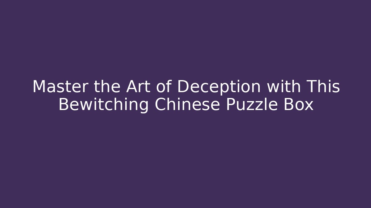 Master the Art of Deception with This Bewitching Chinese Puzzle Box