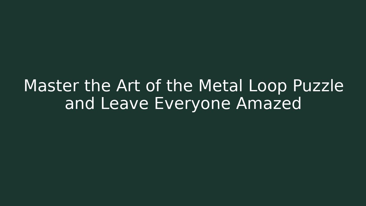 Master the Art of the Metal Loop Puzzle and Leave Everyone Amazed