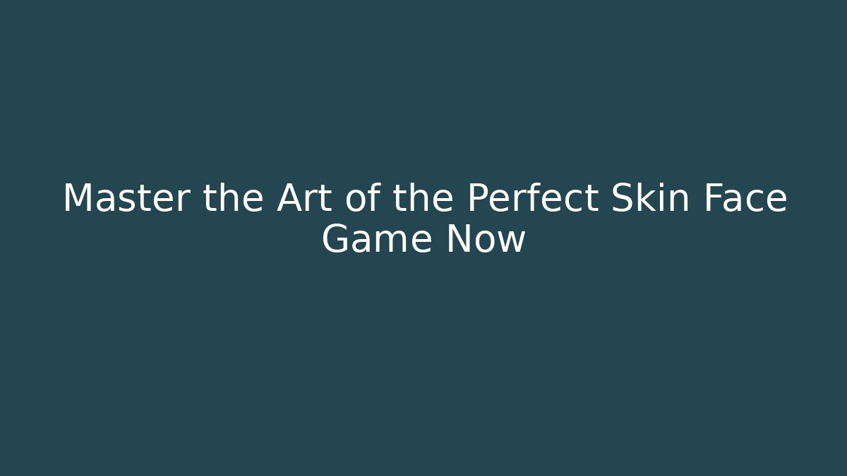 Master the Art of the Perfect Skin Face Game Now