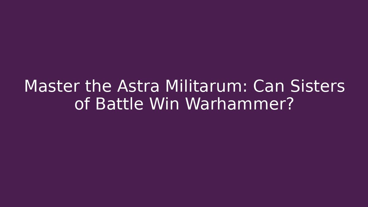 Master the Astra Militarum: Can Sisters of Battle Win Warhammer?