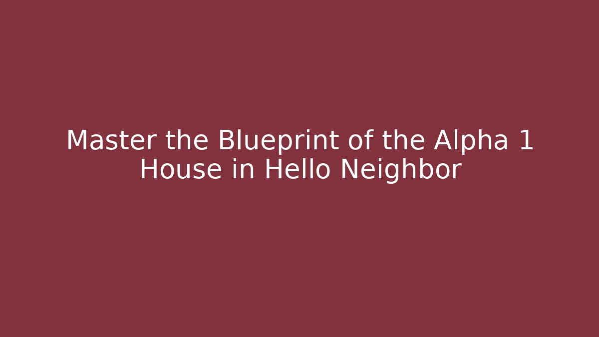 Master the Blueprint of the Alpha 1 House in Hello Neighbor
