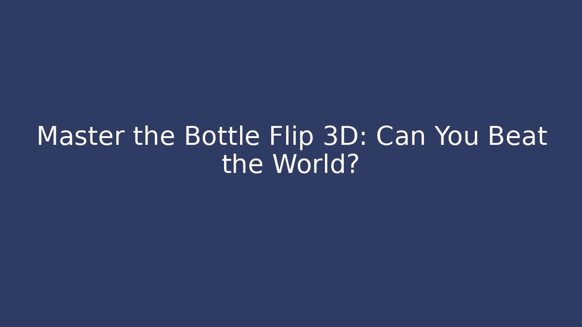 Master the Bottle Flip 3D: Can You Beat the World?