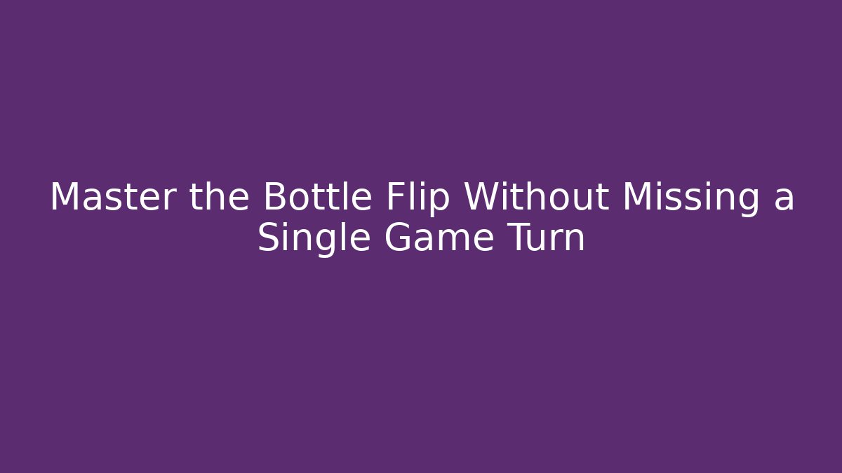 Master the Bottle Flip Without Missing a Single Game Turn