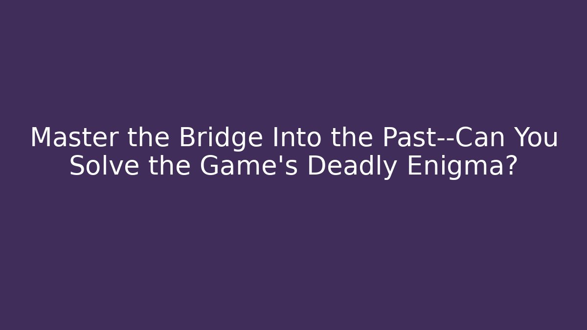 Master the Bridge Into the Past—Can You Solve the Game's Deadly Enigma?