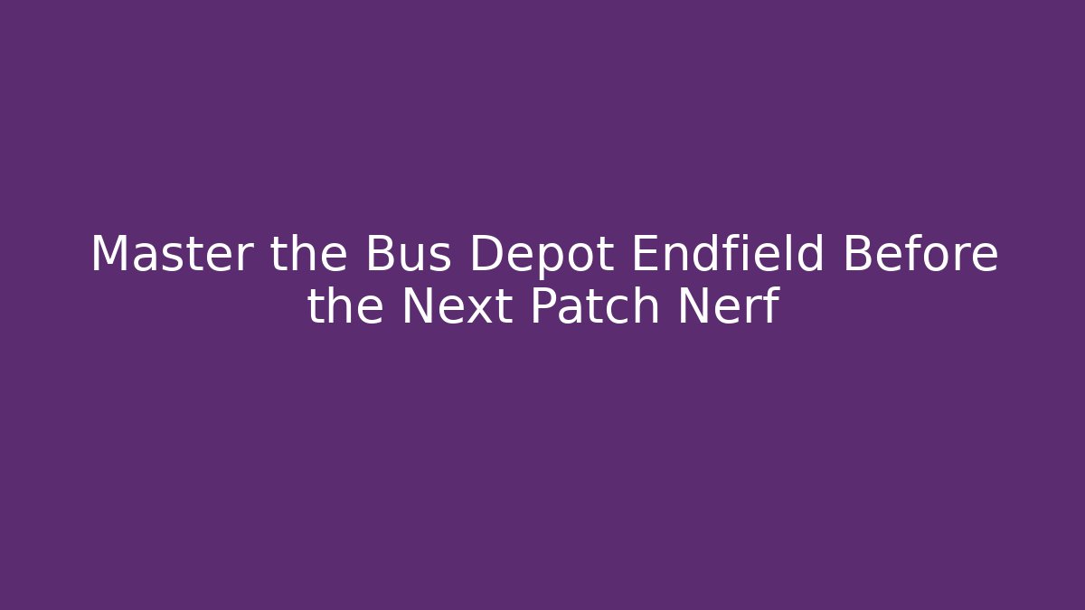 Master the Bus Depot Endfield Before the Next Patch Nerf - Critter Realm