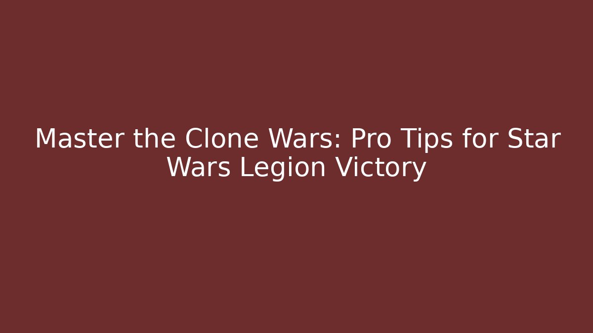 Master the Clone Wars: Pro Tips for Star Wars Legion Victory