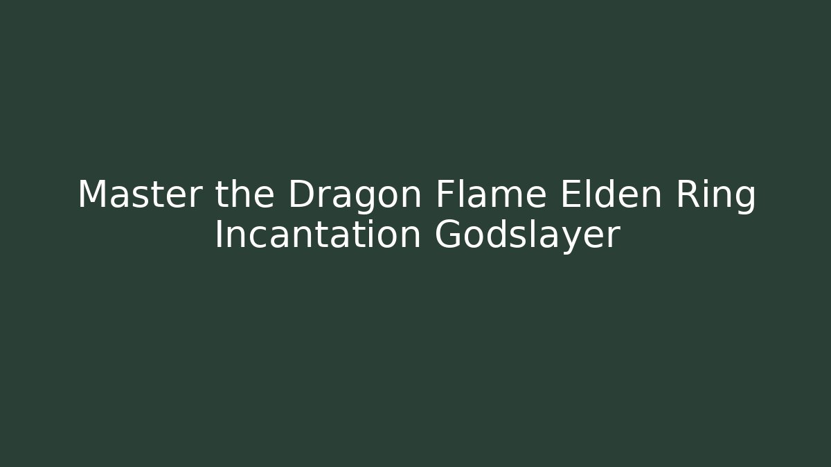 Master the Dragon Flame Elden Ring Incantation Godslayer